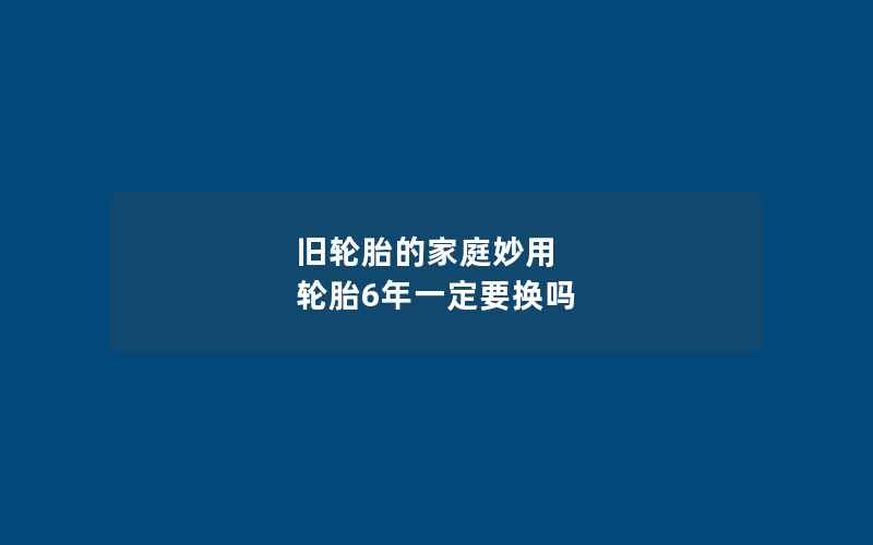 旧轮胎的家庭妙用 轮胎6年一定要换吗