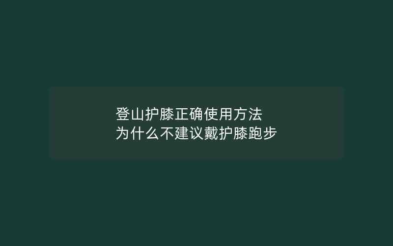 登山护膝正确使用方法 为什么不建议戴护膝跑步