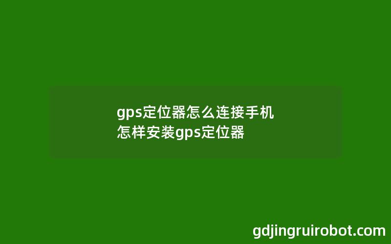 gps定位器怎么连接手机 怎样安装gps定位器