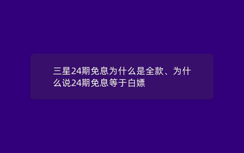 三星24期免息为什么是全款、为什么说24期免息等于白嫖