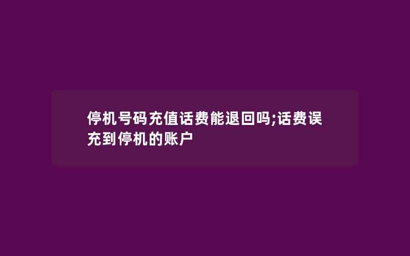 停机号码充值话费能退回吗;话费误充到停机的账户