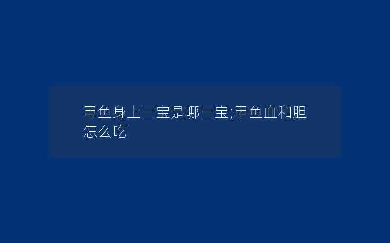 甲鱼身上三宝是哪三宝;甲鱼血和胆怎么吃