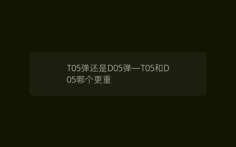 T05弹还是D05弹—T05和D05哪个更重