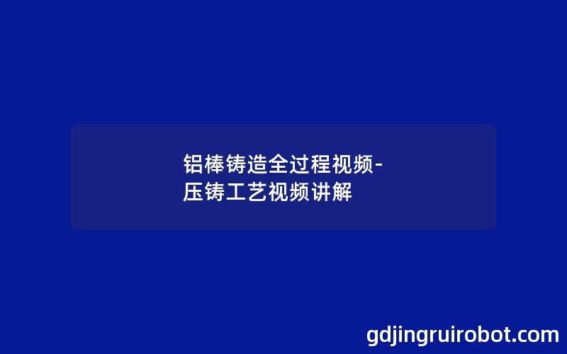 铝棒铸造全过程视频-压铸工艺视频讲解