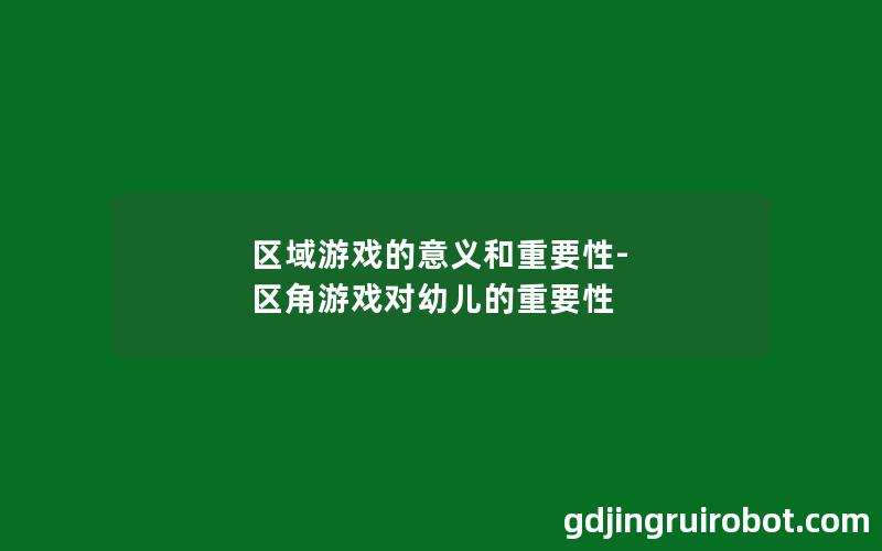 区域游戏的意义和重要性-区角游戏对幼儿的重要性