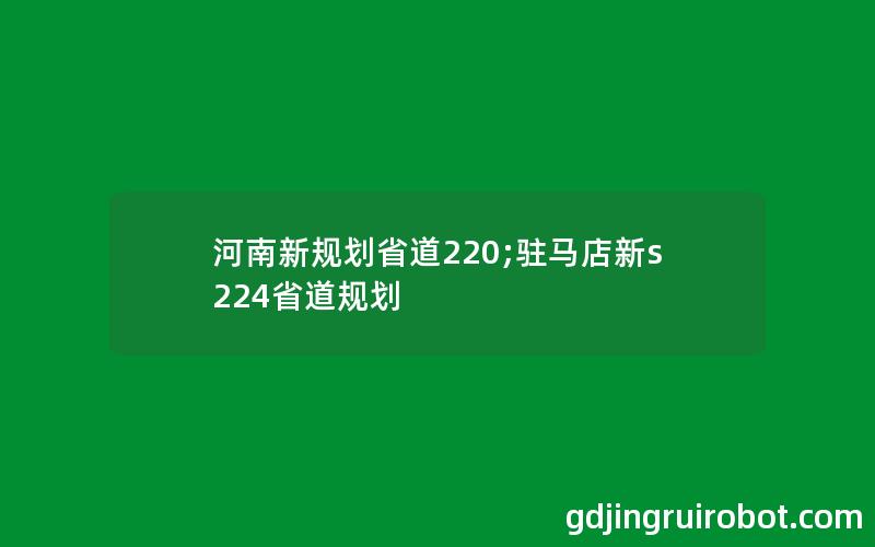 河南新规划省道220;驻马店新s224省道规划