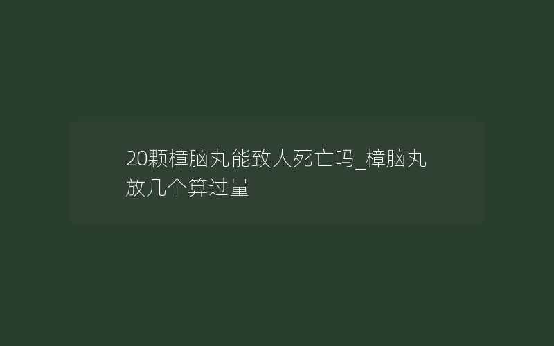 20颗樟脑丸能致人死亡吗_樟脑丸放几个算过量