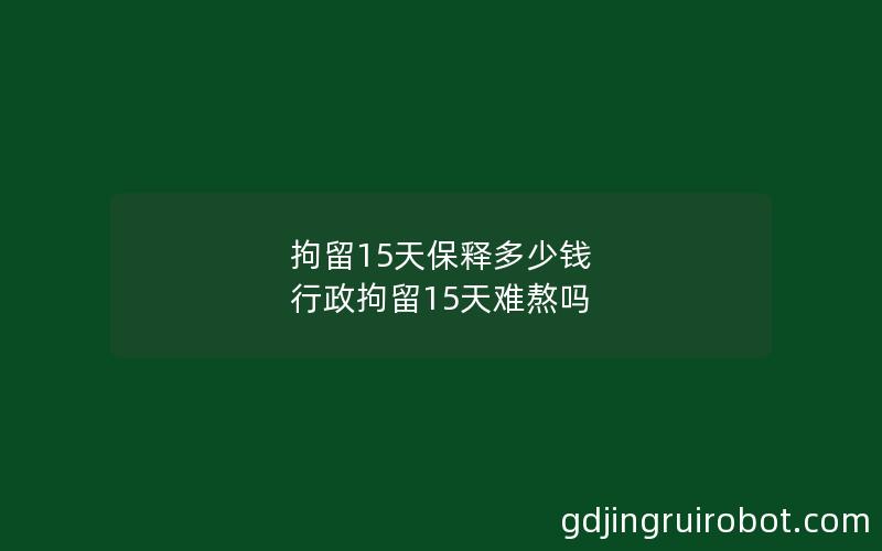 拘留15天保释多少钱 行政拘留15天难熬吗