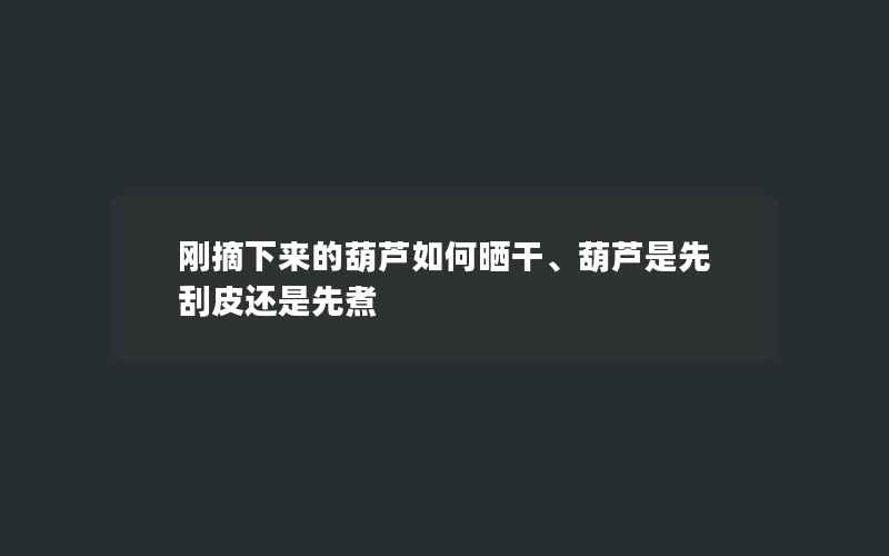 刚摘下来的葫芦如何晒干、葫芦是先刮皮还是先煮