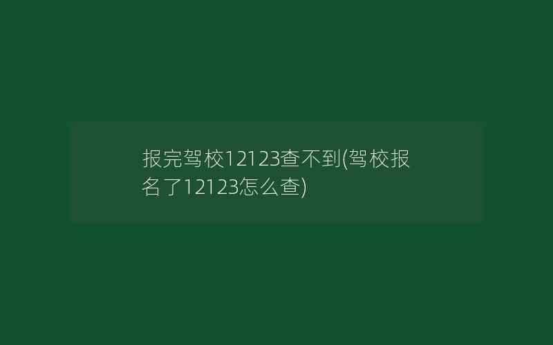 报完驾校12123查不到(驾校报名了12123怎么查)