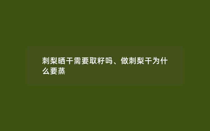 刺梨晒干需要取籽吗、做刺梨干为什么要蒸