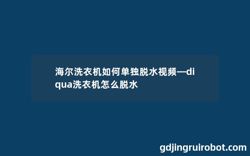 海尔洗衣机如何单独脱水视频—diqua洗衣机怎么脱水