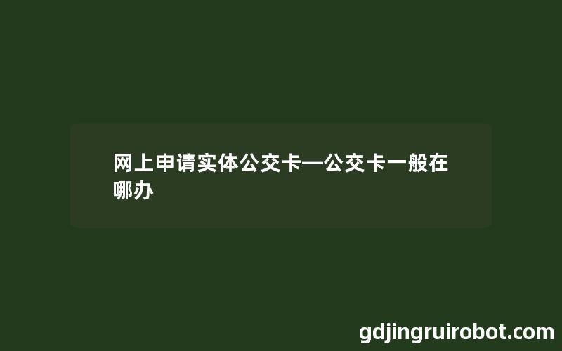 网上申请实体公交卡—公交卡一般在哪办