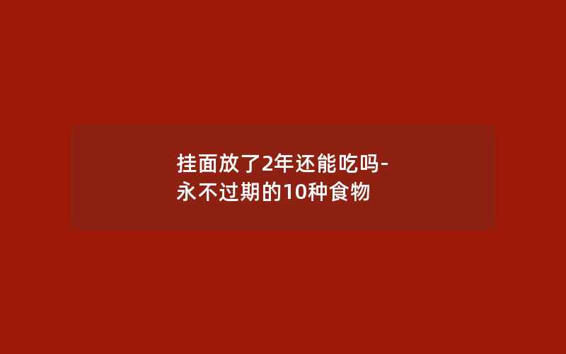 挂面放了2年还能吃吗-永不过期的10种食物