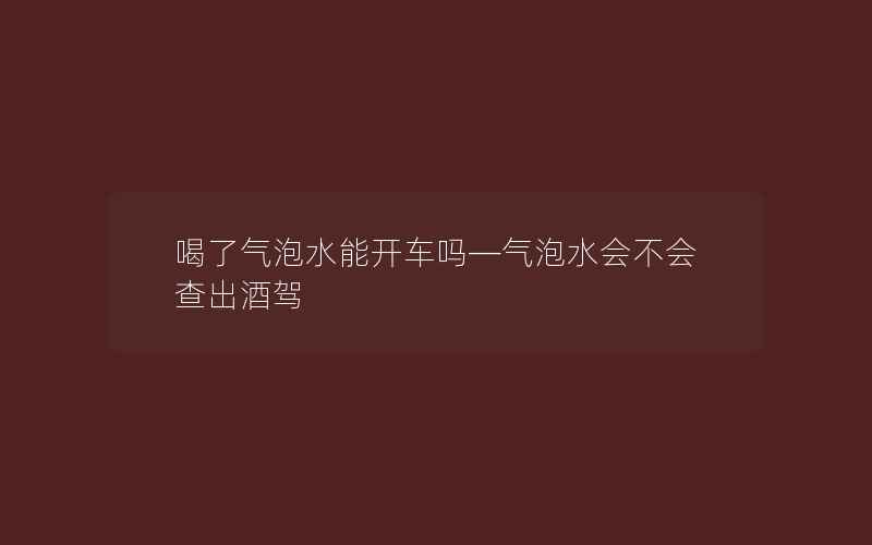 喝了气泡水能开车吗—气泡水会不会查出酒驾