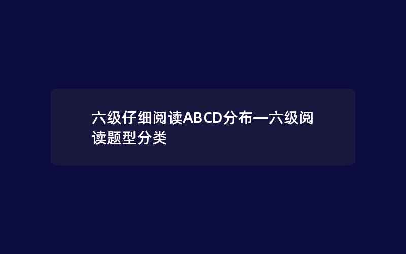 六级仔细阅读ABCD分布—六级阅读题型分类