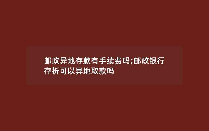 邮政异地存款有手续费吗;邮政银行存折可以异地取款吗