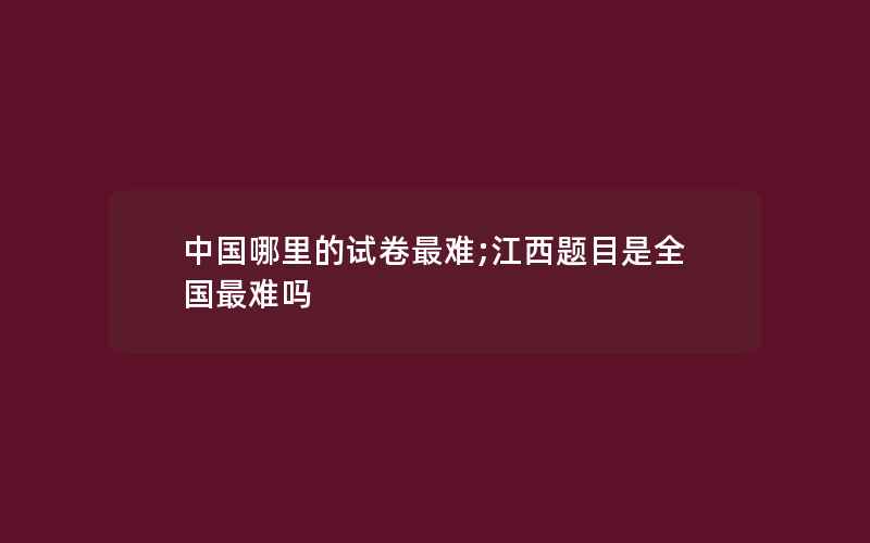 中国哪里的试卷最难;江西题目是全国最难吗