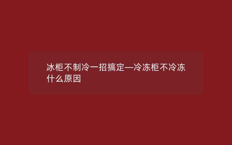 冰柜不制冷一招搞定—冷冻柜不冷冻什么原因