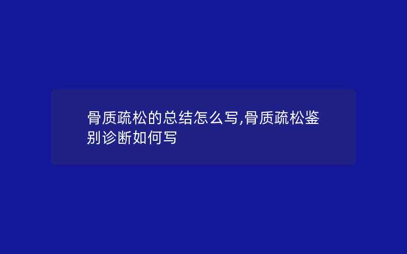 骨质疏松的总结怎么写,骨质疏松鉴别诊断如何写