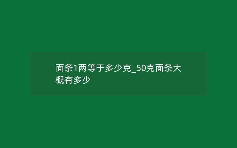 面条1两等于多少克_50克面条大概有多少