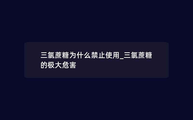 三氯蔗糖为什么禁止使用_三氯蔗糖的极大危害