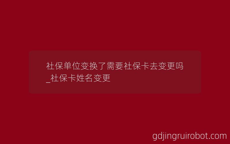 社保单位变换了需要社保卡去变更吗_社保卡姓名变更