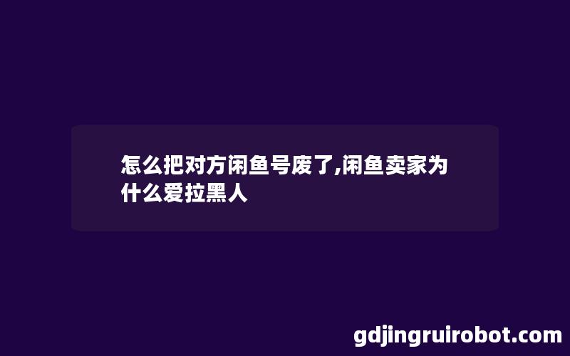 怎么把对方闲鱼号废了,闲鱼卖家为什么爱拉黑人