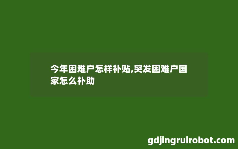 今年困难户怎样补贴,突发困难户国家怎么补助