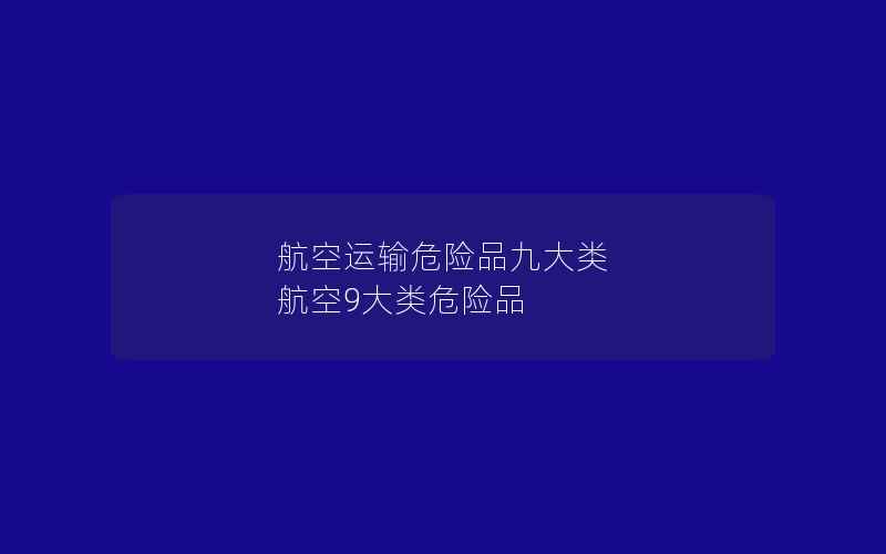 航空运输危险品九大类 航空9大类危险品