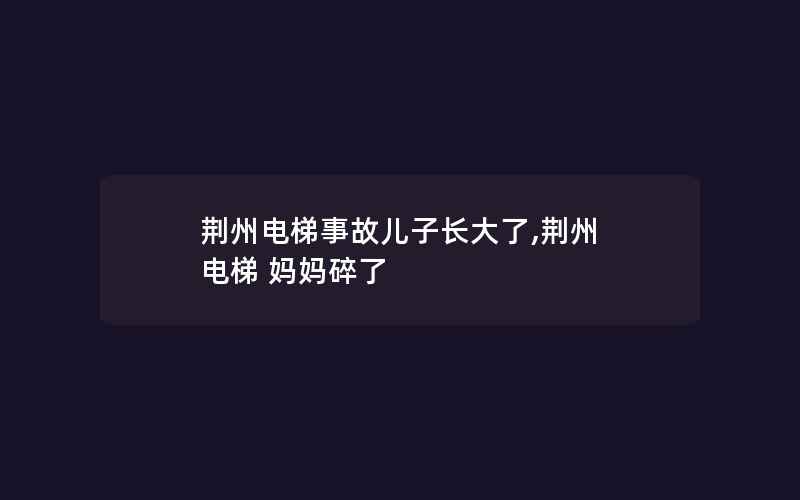 荆州电梯事故儿子长大了,荆州 电梯 妈妈碎了