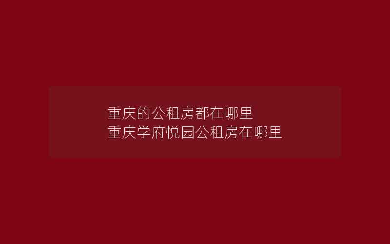 重庆的公租房都在哪里 重庆学府悦园公租房在哪里