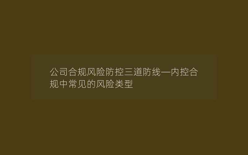 公司合规风险防控三道防线—内控合规中常见的风险类型