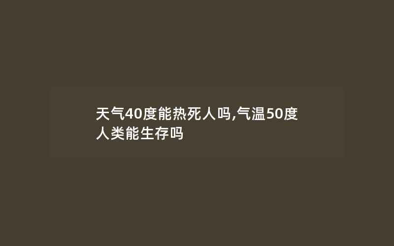 天气40度能热死人吗,气温50度人类能生存吗