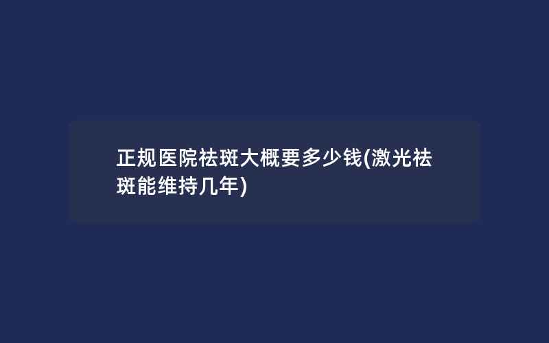 正规医院祛斑大概要多少钱(激光祛斑能维持几年)