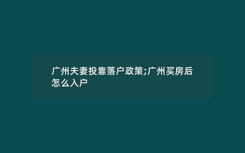 广州夫妻投靠落户政策;广州买房后怎么入户