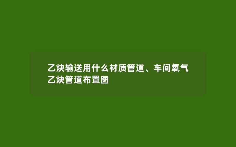 乙炔输送用什么材质管道、车间氧气乙炔管道布置图