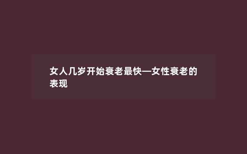 女人几岁开始衰老最快—女性衰老的表现