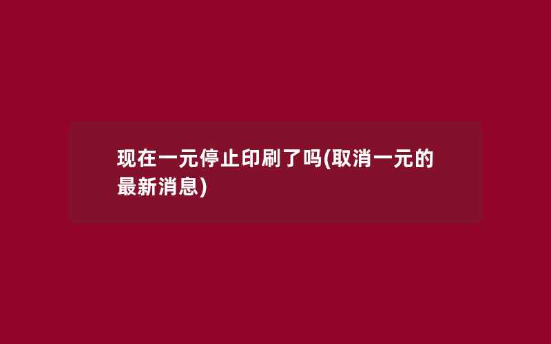 现在一元停止印刷了吗(取消一元的最新消息)