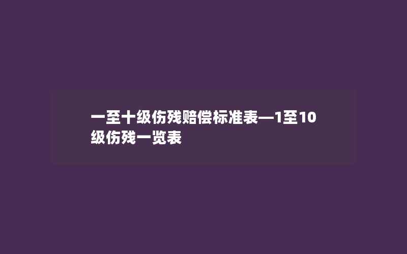 一至十级伤残赔偿标准表—1至10级伤残一览表