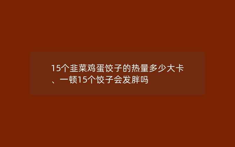 15个韭菜鸡蛋饺子的热量多少大卡、一顿15个饺子会发胖吗