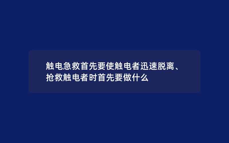 触电急救首先要使触电者迅速脱离、抢救触电者时首先要做什么