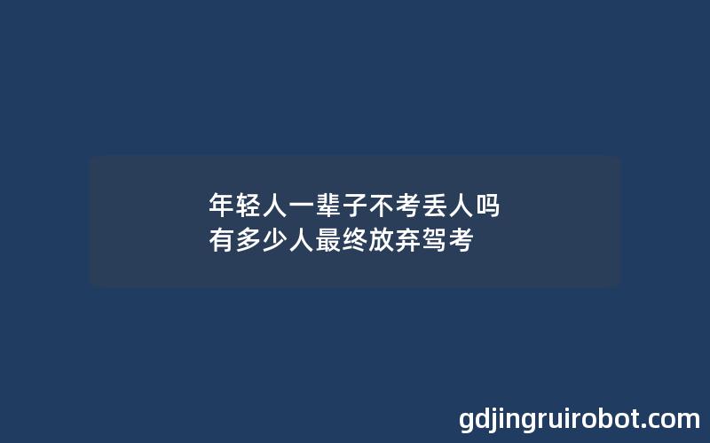 年轻人一辈子不考丢人吗 有多少人最终放弃驾考