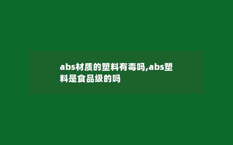 abs材质的塑料有毒吗,abs塑料是食品级的吗