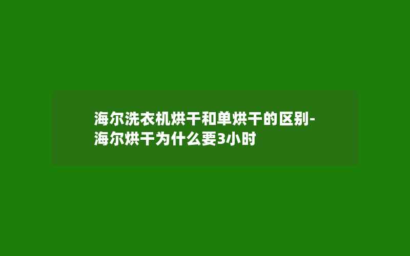 海尔洗衣机烘干和单烘干的区别-海尔烘干为什么要3小时