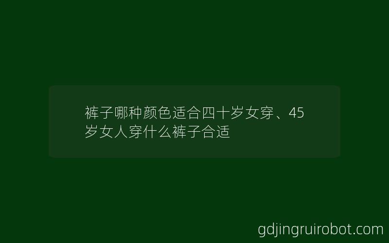 裤子哪种颜色适合四十岁女穿、45岁女人穿什么裤子合适