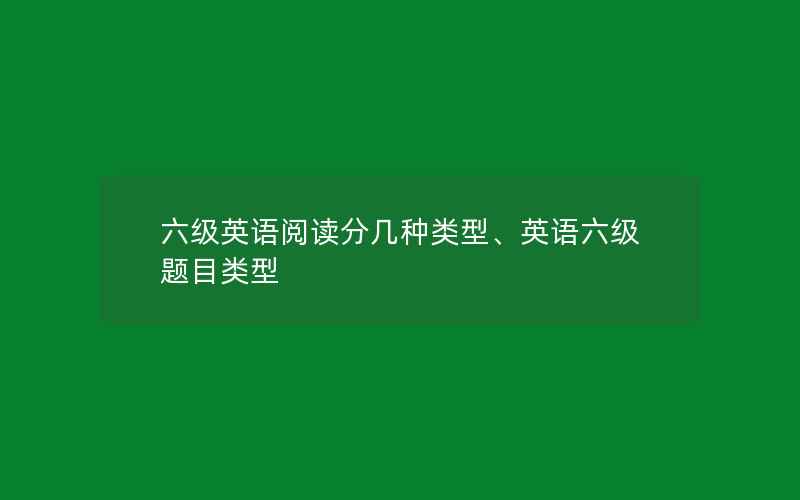 六级英语阅读分几种类型、英语六级题目类型