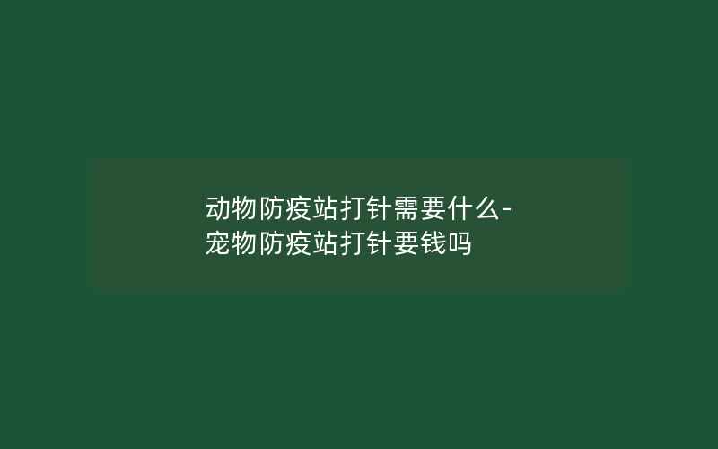 动物防疫站打针需要什么-宠物防疫站打针要钱吗