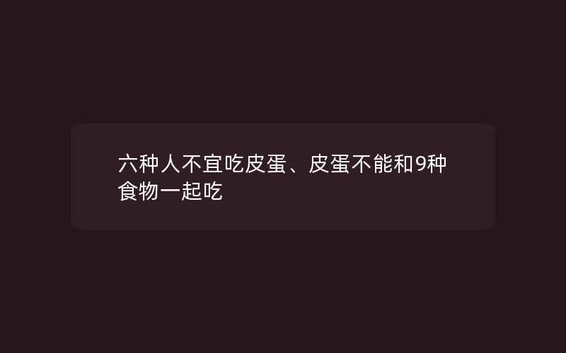 六种人不宜吃皮蛋、皮蛋不能和9种食物一起吃