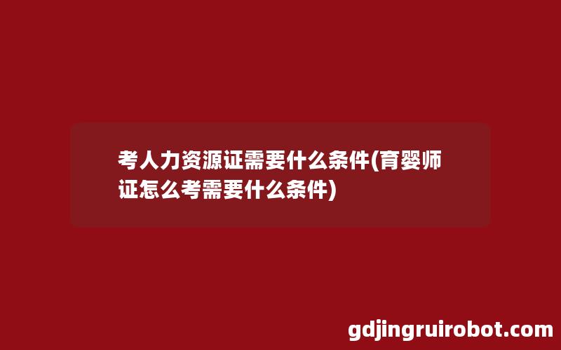 考人力资源证需要什么条件(育婴师证怎么考需要什么条件)